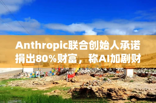 Anthropic联合创始人承诺捐出80%财富，称AI加剧财富不平等并点名马斯克