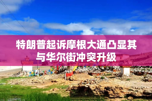 特朗普起诉摩根大通凸显其与华尔街冲突升级