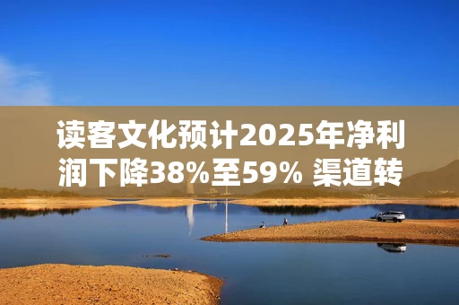 读客文化预计2025年净利润下降38%至59% 渠道转型与版权投入挤压利润