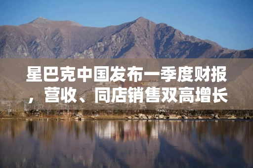 星巴克中国发布一季度财报，营收、同店销售双高增长