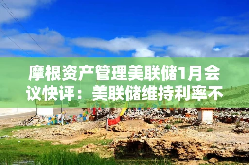 摩根资产管理美联储1月会议快评:美联储维持利率不变 下半年或再启降息 摩根资产管理美联储1月会议快评:美联储维持利率不变 下半年或再启降息