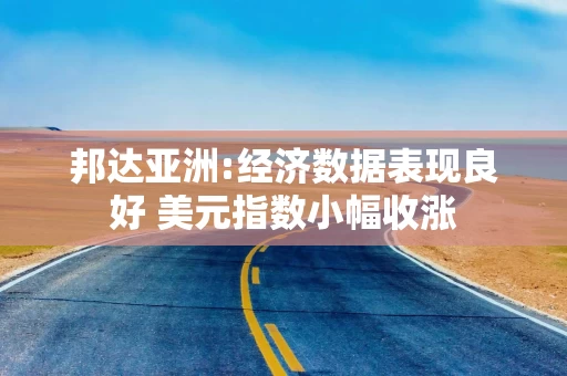 邦达亚洲:经济数据表现良好 美元指数小幅收涨