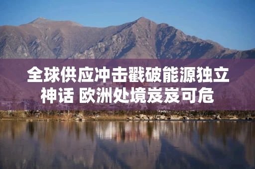 全球供应冲击戳破能源独立神话 欧洲处境岌岌可危