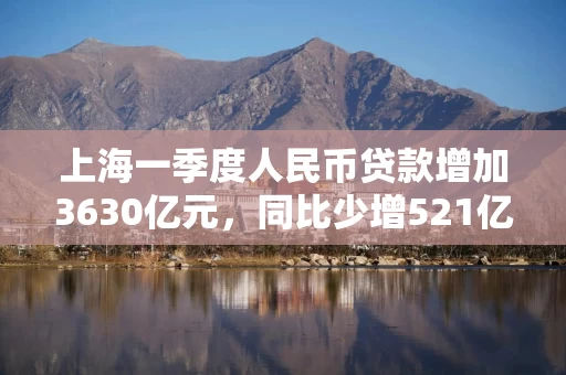 上海一季度人民币贷款增加3630亿元，同比少增521亿元