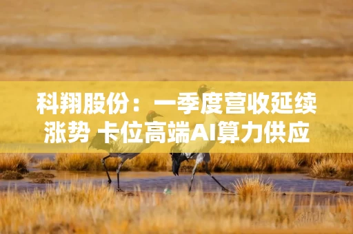 科翔股份：一季度营收延续涨势 卡位高端AI算力供应链