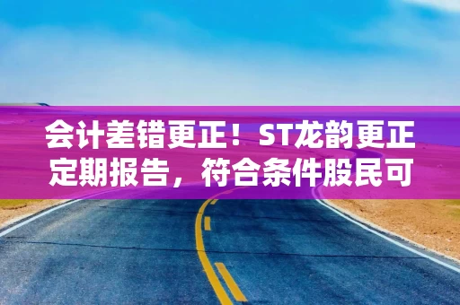 会计差错更正！ST龙韵更正定期报告，符合条件股民可登记索赔