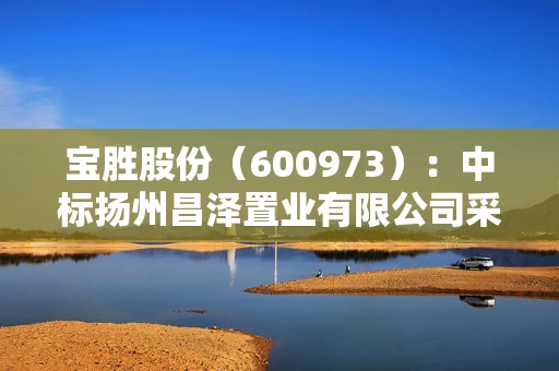 宝胜股份(600973):中标扬州昌泽置业有限公司采购项目,中标金额为460.66万元 2 宝胜股份(600973):中标扬州昌泽置业有限公司采购项目,中标金额为460.66万元 2
