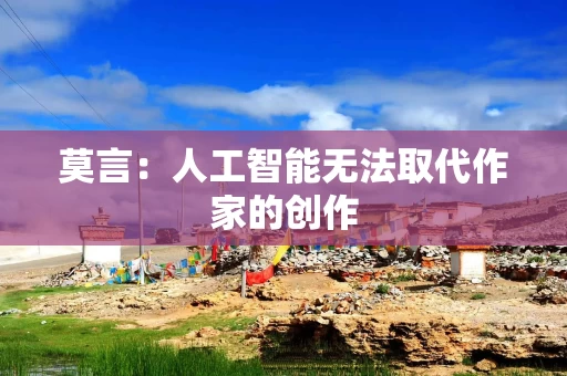 莫言:人工智能无法取代作家的创作 莫言:人工智能无法取代作家的创作