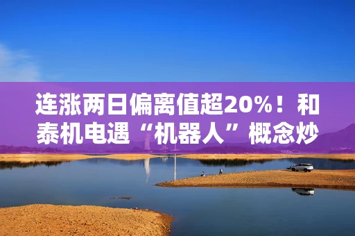 连涨两日偏离值超20%！和泰机电遇“机器人”概念炒作，公司紧急澄清“不沾边”