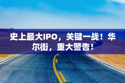史上最大IPO，关键一战！华尔街，重大警告！