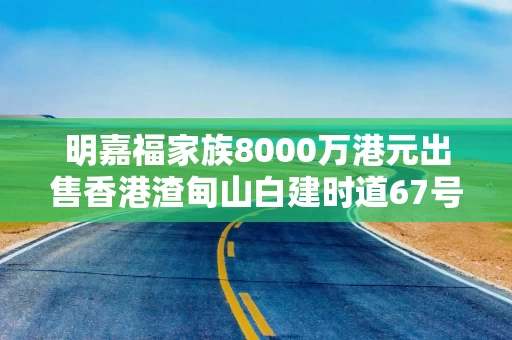 明嘉福家族8000万港元出售香港渣甸山白建时道67号洋房