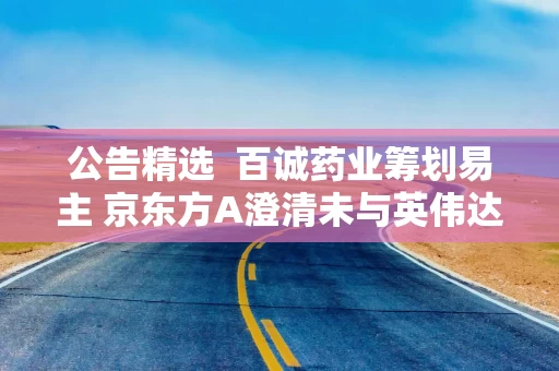 公告精选 百诚药业筹划易主 京东方A澄清未与英伟达业务合作 2 公告精选 百诚药业筹划易主 京东方A澄清未与英伟达业务合作 2