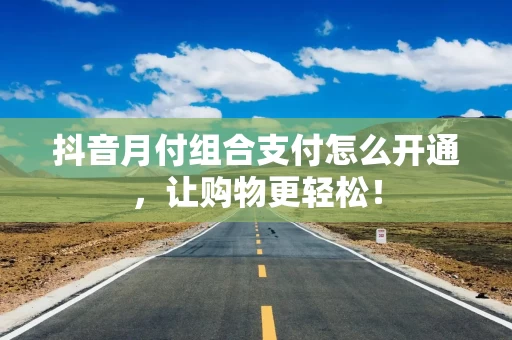 抖音月付组合支付怎么开通，让购物更轻松！