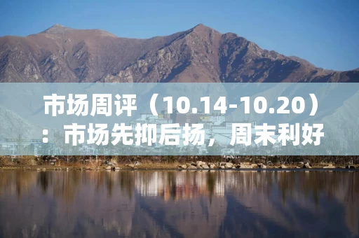 市场周评（10.14-10.20）：市场先抑后扬，周末利好来袭