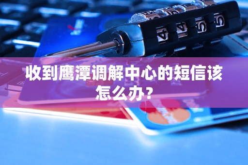 收到鹰潭调解中心的短信该怎么办？
