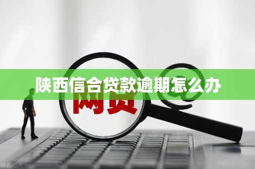 陕西信合贷款逾期怎么办 陕西信合贷款逾期怎么办
