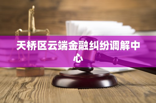 天桥区云端金融纠纷调解中心 天桥区云端金融纠纷调解中心