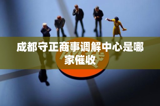 成都守正商事调解中心是哪家催收 成都守正商事调解中心是哪家催收