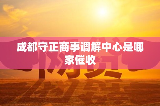 成都守正商事调解中心是哪家催收 成都守正商事调解中心是哪家催收