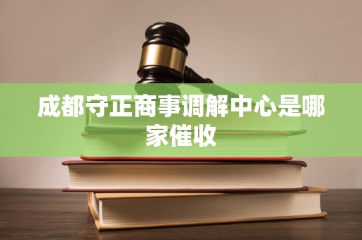 成都守正商事调解中心是哪家催收 成都守正商事调解中心是哪家催收