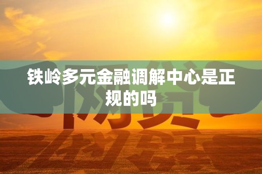 铁岭多元金融调解中心是正规的吗 铁岭多元金融调解中心是正规的吗