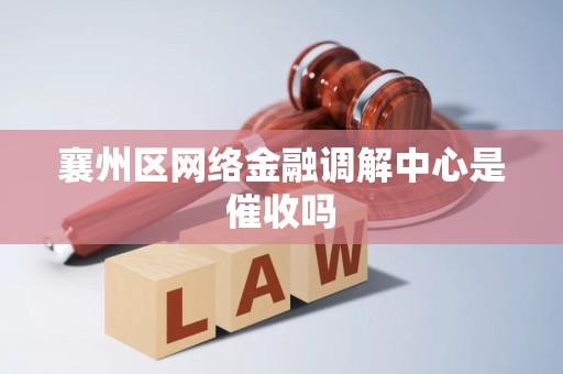 襄州区网络金融调解中心是催收吗 襄州区网络金融调解中心是催收吗