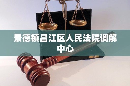 景德镇昌江区人民法院调解中心 景德镇昌江区人民法院调解中心