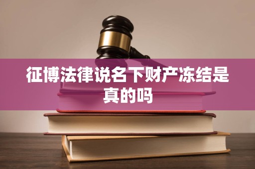 征博法律说名下财产冻结是真的吗 征博法律说名下财产冻结是真的吗