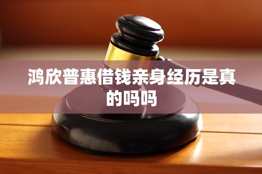 鸿欣普惠借钱亲身经历是真的吗吗 鸿欣普惠借钱亲身经历是真的吗吗