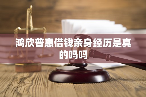 鸿欣普惠借钱亲身经历是真的吗吗 鸿欣普惠借钱亲身经历是真的吗吗