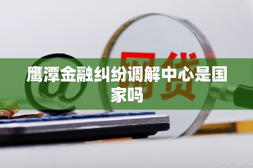 鹰潭金融纠纷调解中心是国家吗 鹰潭金融纠纷调解中心是国家吗