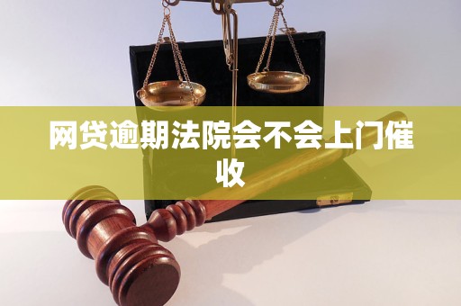 网贷逾期法院会不会上门催收 网贷逾期法院会不会上门催收