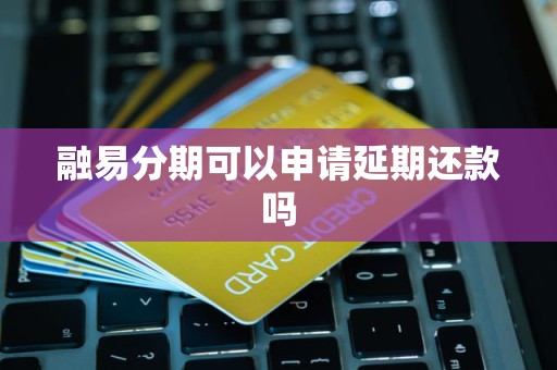 融易分期可以申请延期还款吗 融易分期可以申请延期还款吗