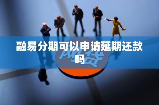 融易分期可以申请延期还款吗 融易分期可以申请延期还款吗