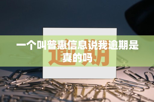 一个叫普惠信息说我逾期是真的吗 一个叫普惠信息说我逾期是真的吗