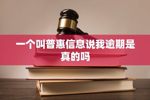 一个叫普惠信息说我逾期是真的吗 一个叫普惠信息说我逾期是真的吗