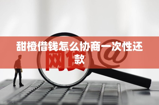 甜橙借钱怎么协商一次性还款 甜橙借钱怎么协商一次性还款
