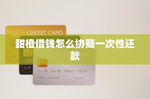 甜橙借钱怎么协商一次性还款 甜橙借钱怎么协商一次性还款