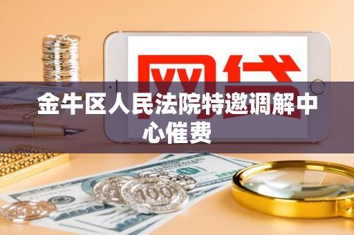 金牛区人民法院特邀调解中心催费 金牛区人民法院特邀调解中心催费
