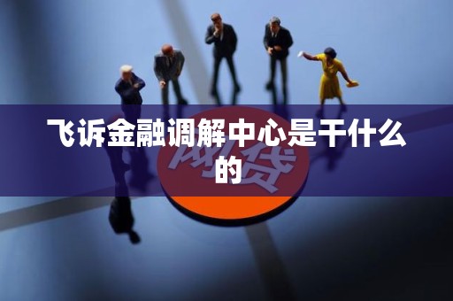飞诉金融调解中心是干什么的 飞诉金融调解中心是干什么的