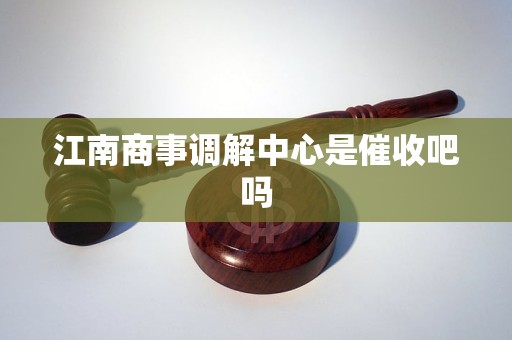 江南商事调解中心是催收吧吗 江南商事调解中心是催收吧吗