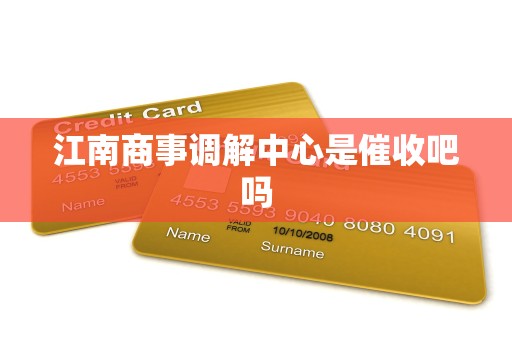 江南商事调解中心是催收吧吗 江南商事调解中心是催收吧吗