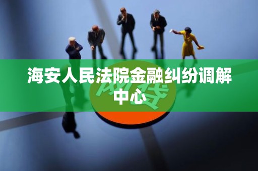 海安人民法院金融纠纷调解中心