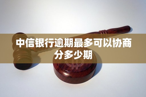 中信银行逾期最多可以协商分多少期 中信银行逾期最多可以协商分多少期