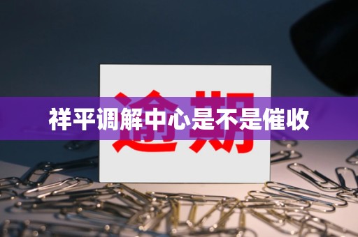 祥平调解中心是不是催收