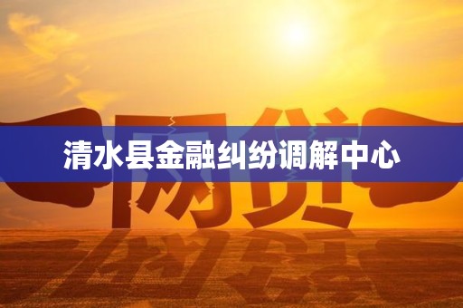 清水县金融纠纷调解中心 清水县金融纠纷调解中心