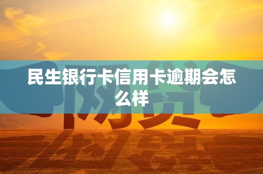 民生银行卡信用卡逾期会怎么样 民生银行卡信用卡逾期会怎么样