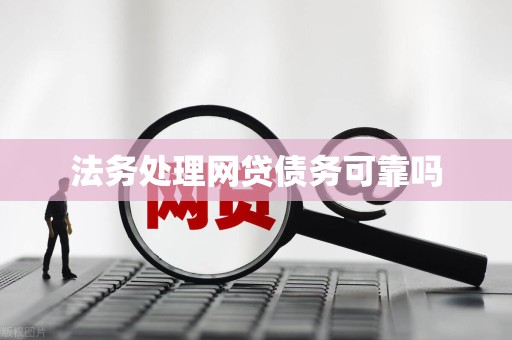 法务处理网贷债务可靠吗 法务处理网贷债务可靠吗