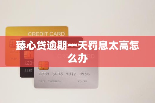 臻心贷逾期一天罚息太高怎么办 臻心贷逾期一天罚息太高怎么办