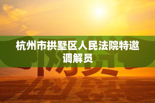 杭州市拱墅区人民法院特邀调解员 杭州市拱墅区人民法院特邀调解员